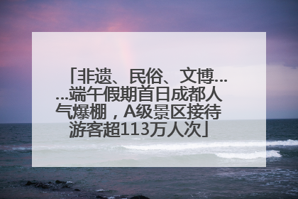 非遗、民俗、文博……端午假期首日成都人气爆棚，A级景区接待游客超113万人次