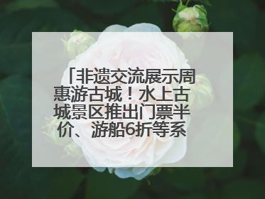 非遗交流展示周惠游古城！水上古城景区推出门票半价、游船6折等系列优惠