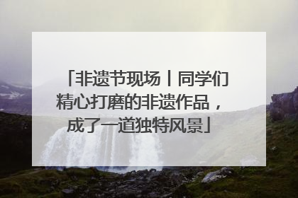 非遗节现场丨同学们精心打磨的非遗作品，成了一道独特风景