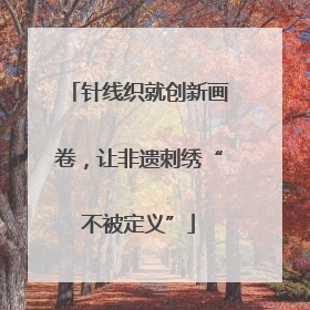 针线织就创新画卷，让非遗刺绣“不被定义”