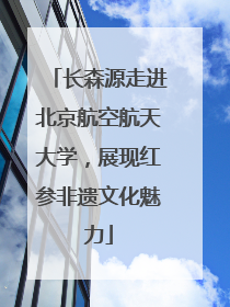 长森源走进北京航空航天大学，展现红参非遗文化魅力