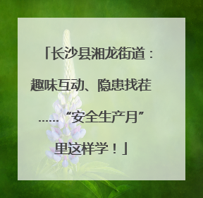 长沙县湘龙街道：趣味互动、隐患找茬……“安全生产月”里这样学！