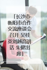 长沙市·衡阳市合作交流座谈会召开 吴桂英刘越高讲话 朱健出席