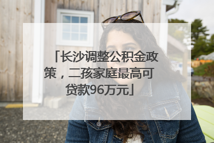 长沙调整公积金政策，二孩家庭最高可贷款96万元