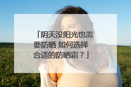 阴天没阳光也需要防晒 如何选择合适的防晒霜？