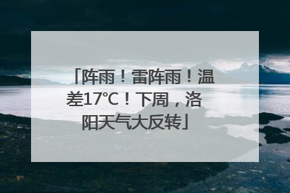 阵雨！雷阵雨！温差17℃！下周，洛阳天气大反转