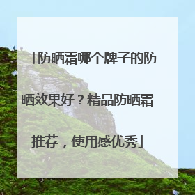 防晒霜哪个牌子的防晒效果好？精品防晒霜推荐，使用感优秀