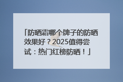 防晒霜哪个牌子的防晒效果好？2025值得尝试：热门红榜防晒！