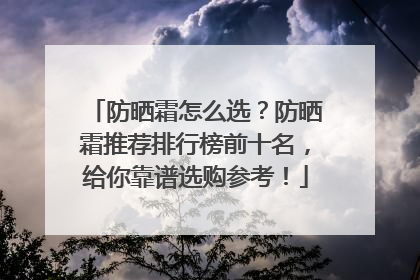 防晒霜怎么选？防晒霜推荐排行榜前十名，给你靠谱选购参考！