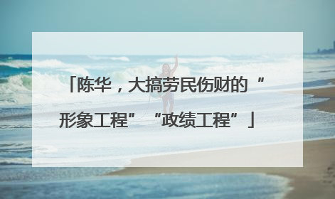 陈华，大搞劳民伤财的“形象工程”“政绩工程”