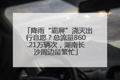 降雨“霸屏”浇灭出行意愿？总流量860.21万辆次，湖南长沙周边最繁忙