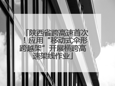 陕西省跨高速首次！应用“移动式伞形跨越架”开展横跨高速架线作业