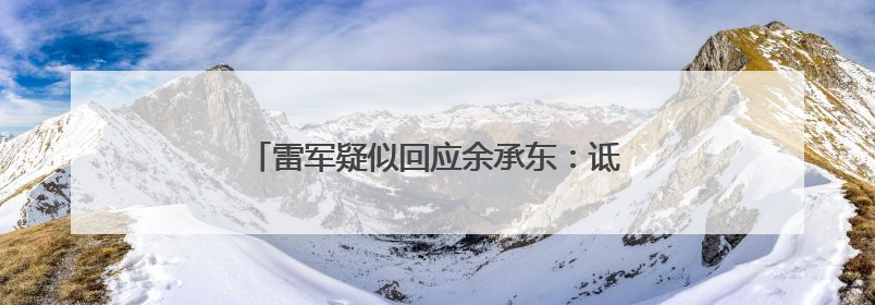 雷军疑似回应余承东：诋毁，本身就是一种仰望