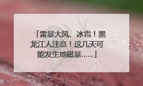 雷暴大风、冰雹！黑龙江人注意！这几天可能发生地磁暴……