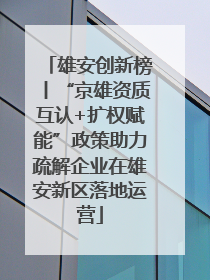 雄安创新榜丨“京雄资质互认+扩权赋能”政策助力疏解企业在雄安新区落地运营