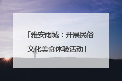 雅安雨城：开展民俗文化美食体验活动