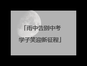 雨中告别中考 学子笑迎新征程
