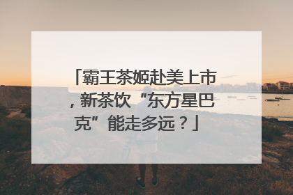 霸王茶姬赴美上市，新茶饮“东方星巴克”能走多远？