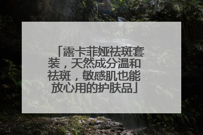 露卡菲娅祛斑套装，天然成分温和祛斑，敏感肌也能放心用的护肤品