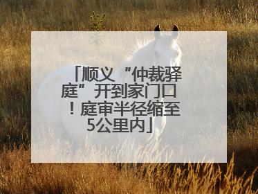 顺义“仲裁驿庭”开到家门口！庭审半径缩至5公里内