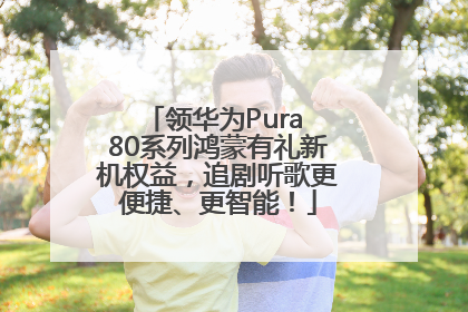 领华为Pura 80系列鸿蒙有礼新机权益，追剧听歌更便捷、更智能！