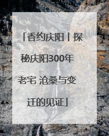 香约庆阳丨探秘庆阳300年老宅 沧桑与变迁的见证
