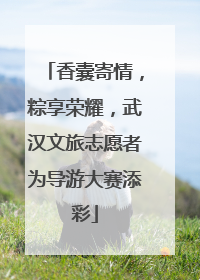 香囊寄情，粽享荣耀，武汉文旅志愿者为导游大赛添彩