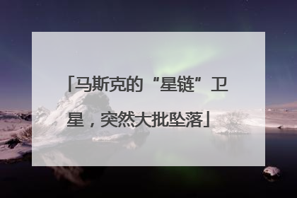 马斯克的“星链”卫星，突然大批坠落