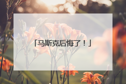 马斯克后悔了！