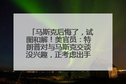 马斯克后悔了，试图和解！美官员：特朗普对与马斯克交谈没兴趣，正考虑出手此前买的红色特斯拉！特斯拉股价巨震