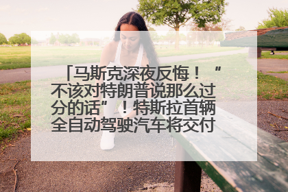 马斯克深夜反悔！“不该对特朗普说那么过分的话”！特斯拉首辆全自动驾驶汽车将交付，马斯克：将从生产线直接开向车主家中！公司股价大涨