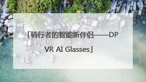 骑行者的智能新伴侣——DPVR AI Glasses