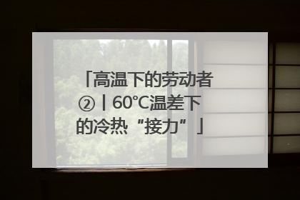 高温下的劳动者②丨60℃温差下的冷热“接力”