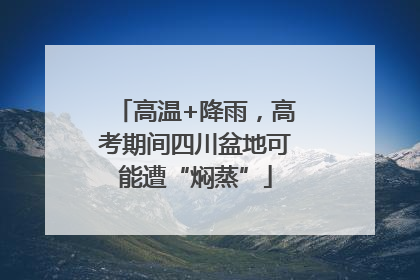 高温+降雨，高考期间四川盆地可能遭“焖蒸”