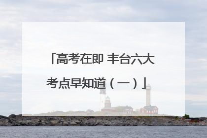 高考在即 丰台六大考点早知道（一）