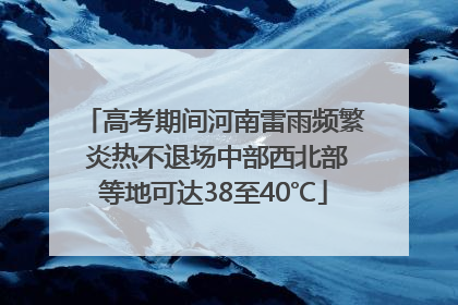高考期间河南雷雨频繁 炎热不退场中部西北部等地可达38至40℃