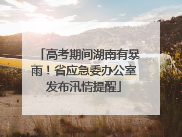 高考期间湖南有暴雨！省应急委办公室发布汛情提醒