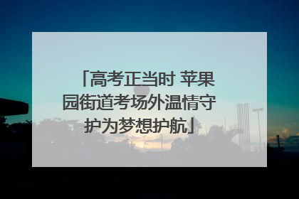 高考正当时 苹果园街道考场外温情守护为梦想护航