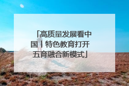 高质量发展看中国丨特色教育打开五育融合新模式