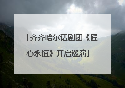 齐齐哈尔话剧团《匠心永恒》开启巡演