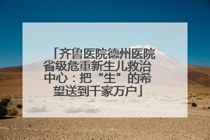齐鲁医院德州医院省级危重新生儿救治中心：把“生”的希望送到千家万户