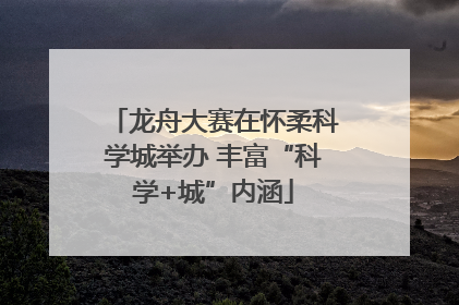 龙舟大赛在怀柔科学城举办 丰富“科学+城”内涵