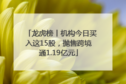 龙虎榜丨机构今日买入这15股，抛售跨境通1.19亿元