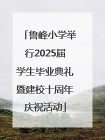 鲁峰小学举行2025届学生毕业典礼暨建校十周年庆祝活动