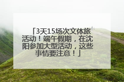 3天15场次文体旅活动！端午假期，在沈阳参加大型活动，这些事情要注意！