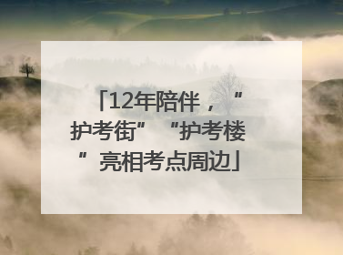 12年陪伴，“护考街”“护考楼”亮相考点周边