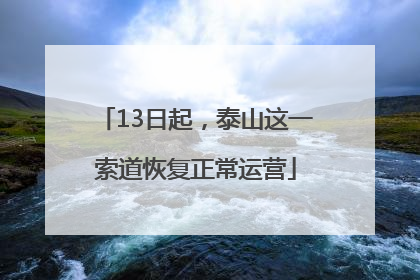 13日起，泰山这一索道恢复正常运营