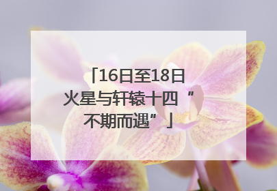 16日至18日火星与轩辕十四“不期而遇”
