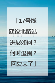 17号线建设北路站进展如何？何时退围？回复来了
