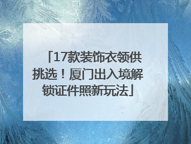 17款装饰衣领供挑选！厦门出入境解锁证件照新玩法